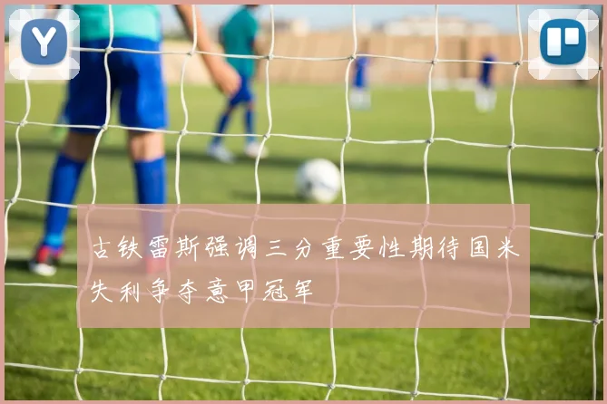 古铁雷斯强调三分重要性期待国米失利争夺意甲冠军