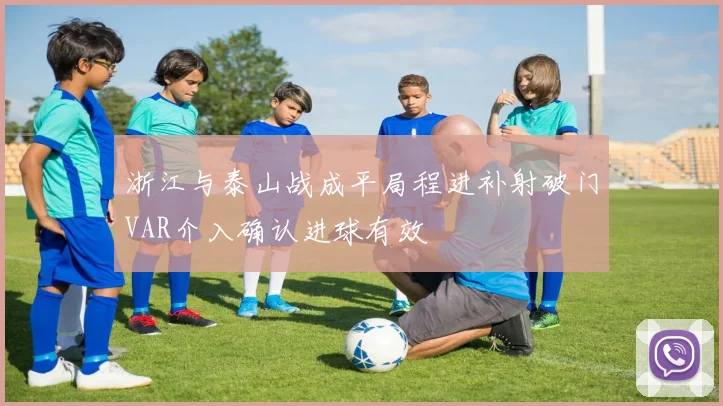 浙江与泰山战成平局程进补射破门VAR介入确认进球有效