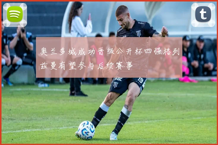 奥兰多城成功晋级公开杯四强格列兹曼有望参与后续赛事