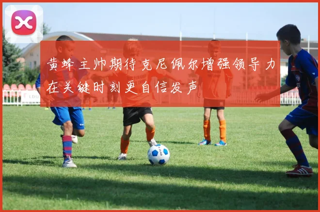 黄蜂主帅期待克尼佩尔增强领导力在关键时刻更自信发声