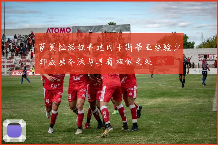 萨莫拉诺称齐达内卡斯蒂亚经验少却成功齐沃与其有相似之处