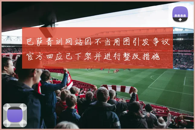 巴萨青训网站因不当用图引发争议官方回应已下架并进行整改措施