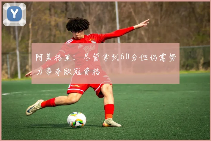 阿莱格里：尽管拿到60分但仍需努力争夺欧冠资格