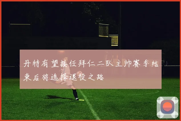 丹特有望接任拜仁二队主帅赛季结束后将选择退役之路