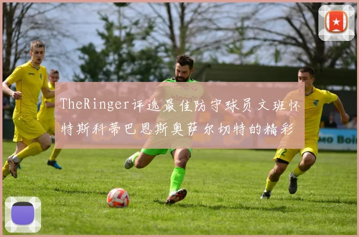 TheRinger评选最佳防守球员文班怀特斯科蒂巴恩斯奥萨尔切特的精彩表现分析