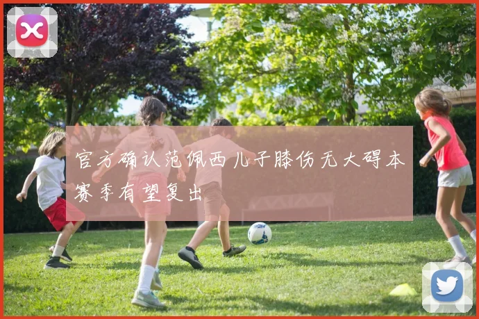 官方确认范佩西儿子膝伤无大碍本赛季有望复出