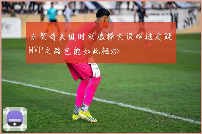东契奇关键时刻选择失误难逃质疑MVP之路岂能如此轻松