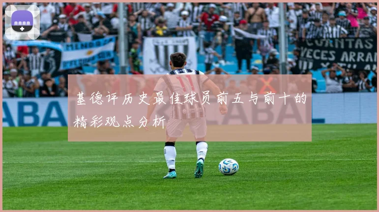 基德评历史最佳球员前五与前十的精彩观点分析