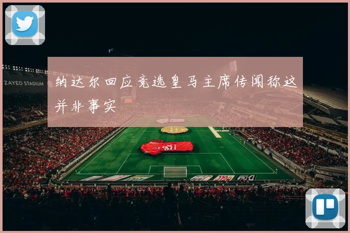 纳达尔回应竞选皇马主席传闻称这并非事实