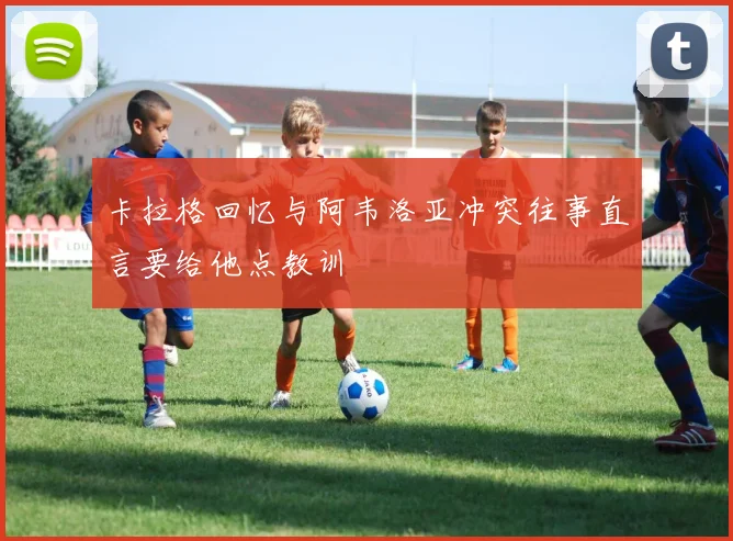 卡拉格回忆与阿韦洛亚冲突往事直言要给他点教训