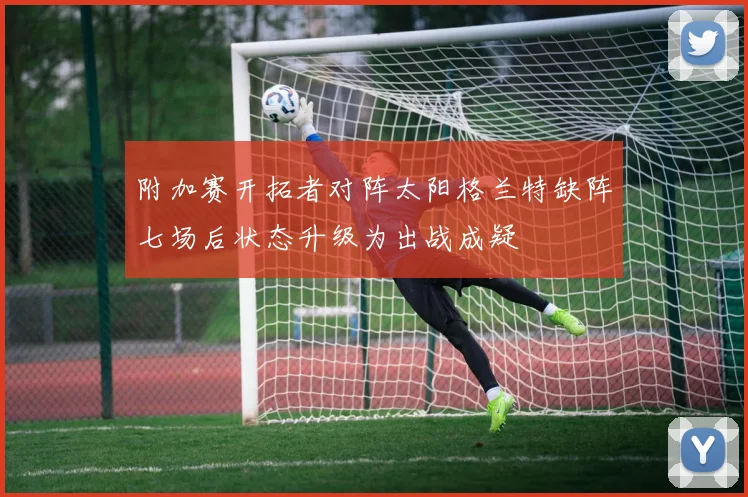 附加赛开拓者对阵太阳格兰特缺阵七场后状态升级为出战成疑