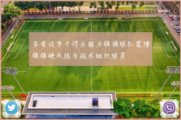 芬奇谈华子得分能力强调球队需增强强硬风格与战术组织球员