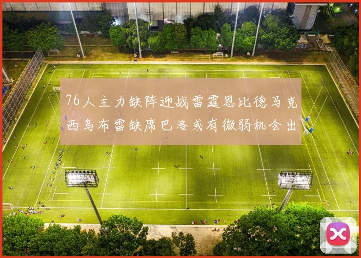 76人主力缺阵迎战雷霆恩比德马克西乌布雷缺席巴洛或有微弱机会出战