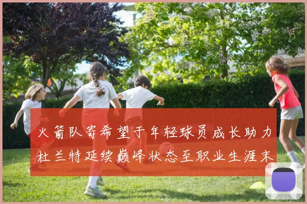 火箭队寄希望于年轻球员成长助力杜兰特延续巅峰状态至职业生涯末期