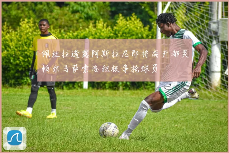 佩杜拉透露阿斯拉尼即将离开都灵帕尔马萨索洛积极争抢球员