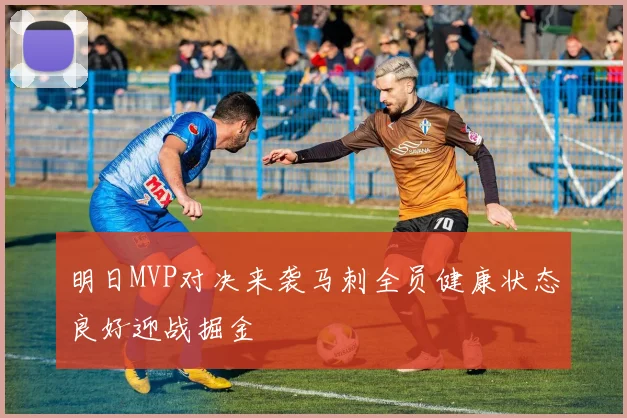 明日MVP对决来袭马刺全员健康状态良好迎战掘金