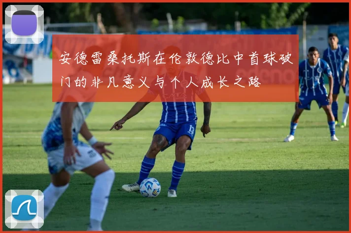 安德雷桑托斯在伦敦德比中首球破门的非凡意义与个人成长之路