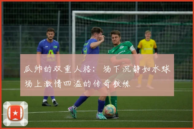 瓜帅的双重人格：场下沉静如水球场上激情四溢的传奇教练
